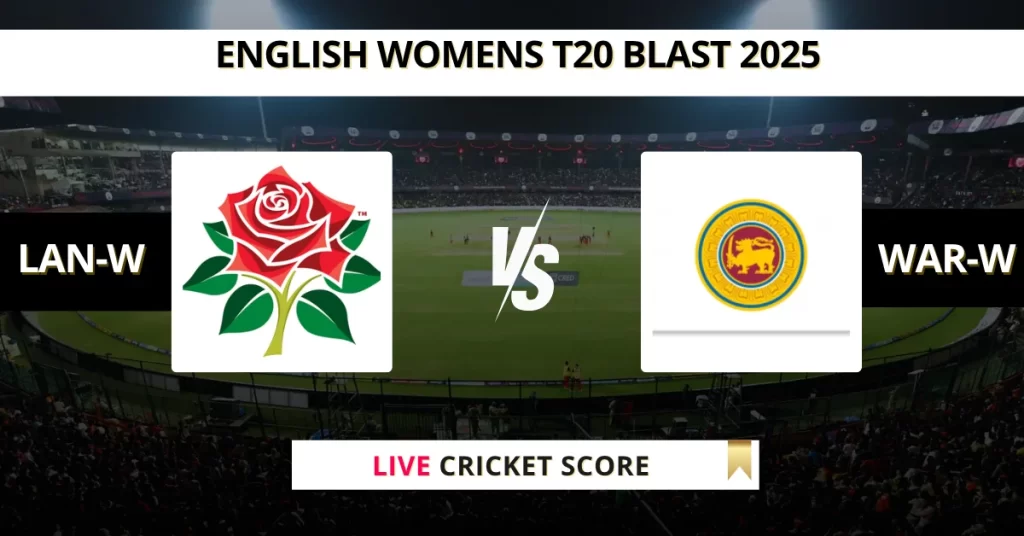 LAN-W vs WAR-W Live Score: Scorecard, Ball by Ball Commentary – Match 38, English Women’s T20 Blast 2025