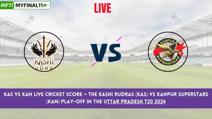 KAS vs KAN Live Cricket Score — The Kashi Rudras (KAS) vs Kanpur Superstars (KAN) Play-Off in the Uttar Pradesh T20 2024