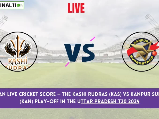 KAS vs KAN Live Cricket Score — The Kashi Rudras (KAS) vs Kanpur Superstars (KAN) Play-Off in the Uttar Pradesh T20 2024
